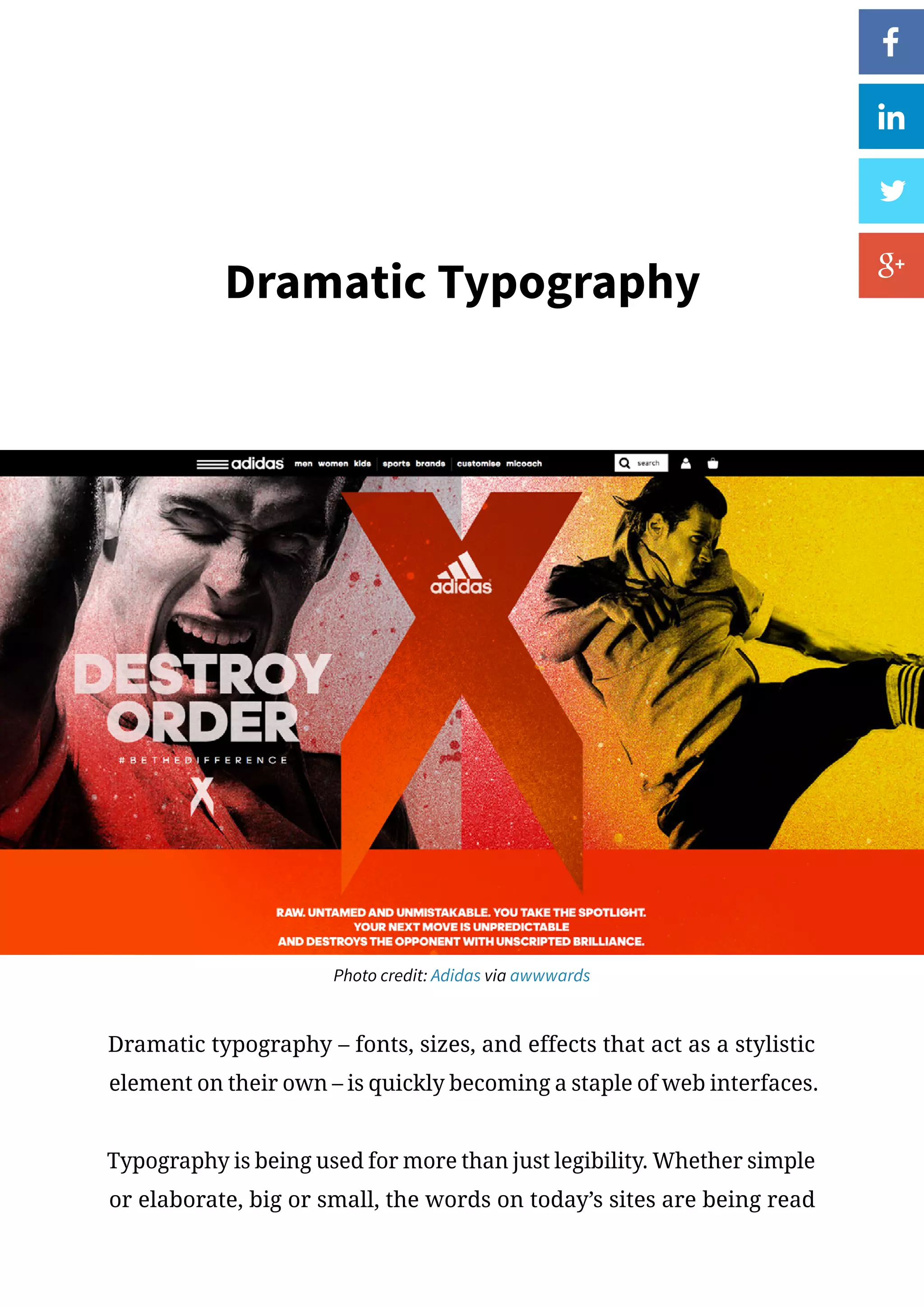 Dramatic Typography
Photo credit: Adidas via awwwards
Dramatic typography – fonts, sizes, and effects that act as a stylistic
element on their own – is quickly becoming a staple of web interfaces.
Typography is being used for more than just legibility. Whether simple
or elaborate, big or small, the words on today’s sites are being read
 