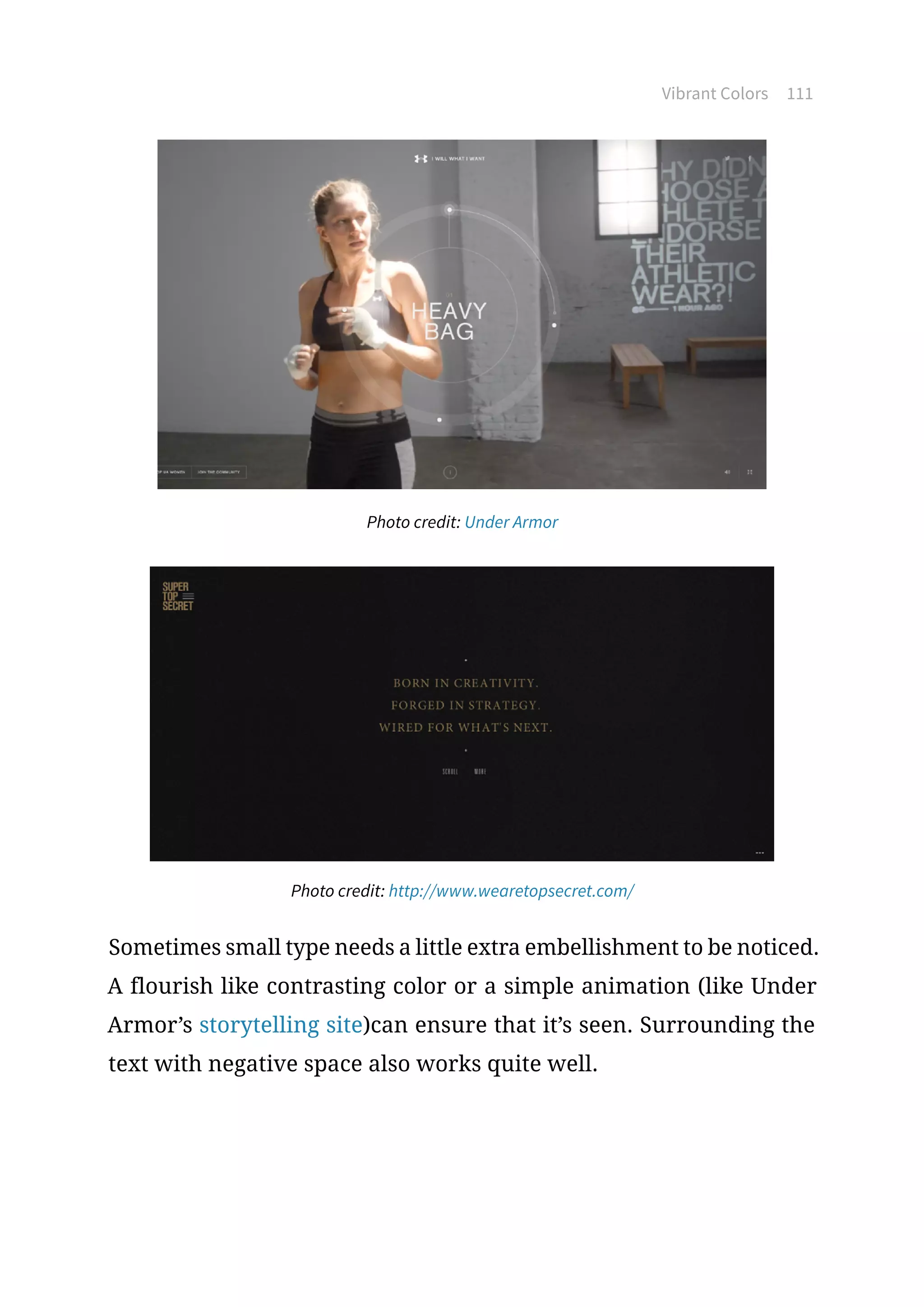 Vibrant Colors 111
Photo credit: Under Armor
Photo credit: http://www.wearetopsecret.com/
Sometimes small type needs a little extra embellishment to be noticed.
A flourish like contrasting color or a simple animation (like Under
Armor’s storytelling site)can ensure that it’s seen. Surrounding the
text with negative space also works quite well.
 