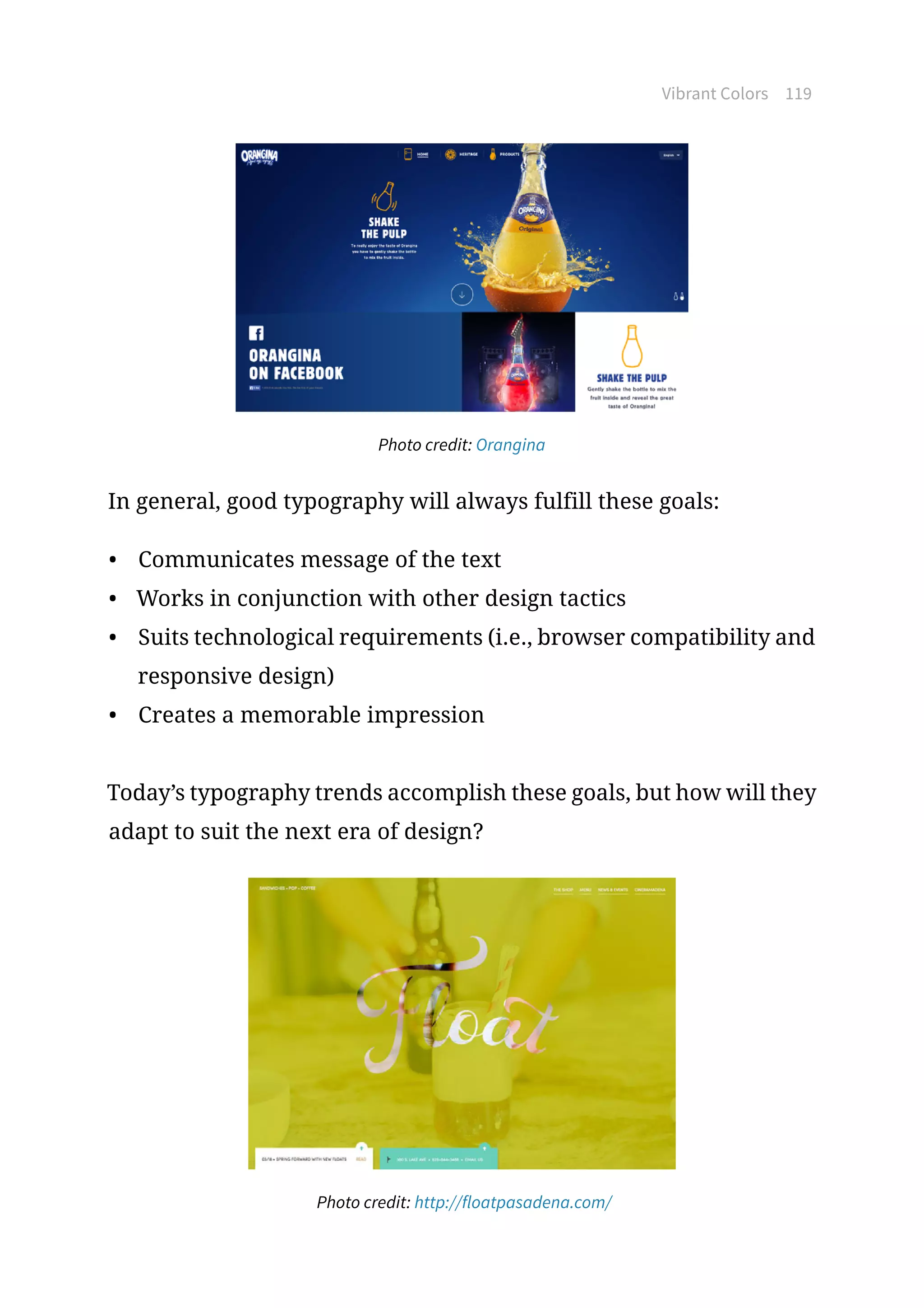 Vibrant Colors 119
Photo credit: Orangina
In general, good typography will always fulfill these goals:
•	 Communicates message of the text
•	 Works in conjunction with other design tactics
•	 Suits technological requirements (i.e., browser compatibility and
responsive design)
•	 Creates a memorable impression
Today’s typography trends accomplish these goals, but how will they
adapt to suit the next era of design?
Photo credit: http://floatpasadena.com/
 