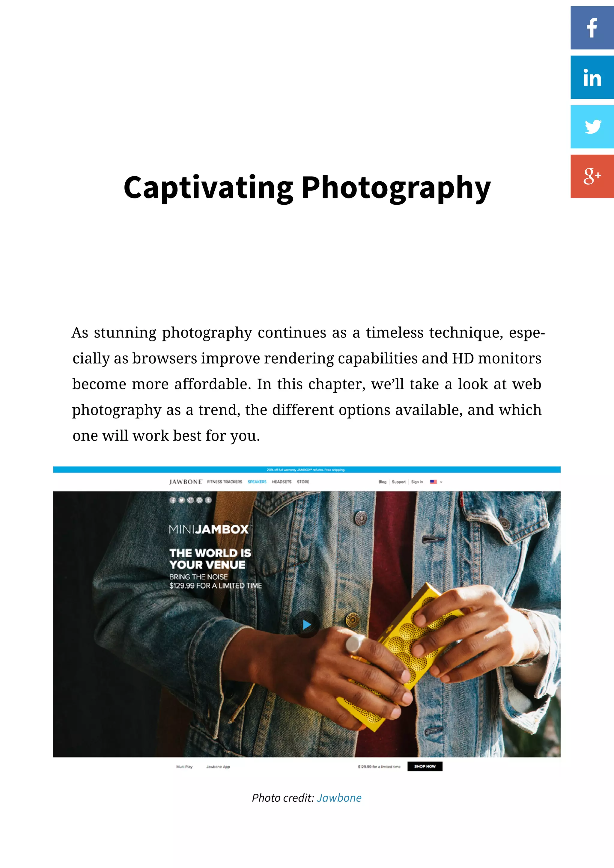 Captivating Photography
As stunning photography continues as a timeless technique, espe-
cially as browsers improve rendering capabilities and HD monitors
become more affordable. In this chapter, we’ll take a look at web
photography as a trend, the different options available, and which
one will work best for you.
Photo credit: Jawbone
 