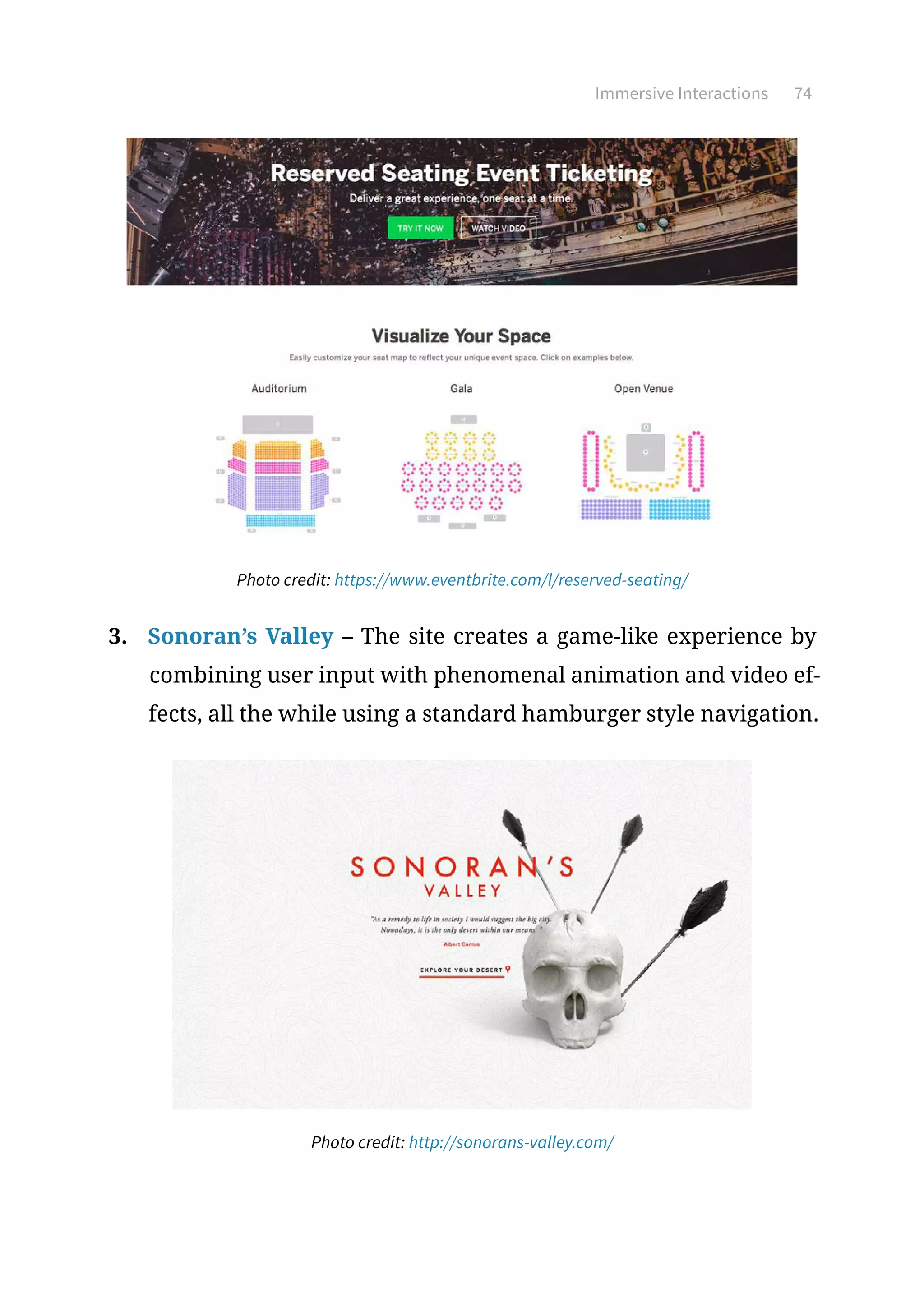 Immersive Interactions 74
Photo credit: https://www.eventbrite.com/l/reserved-seating/
3.	 Sonoran’s Valley – The site creates a game-like experience by
combining user input with phenomenal animation and video ef-
fects, all the while using a standard hamburger style navigation.
Photo credit: http://sonorans-valley.com/
 