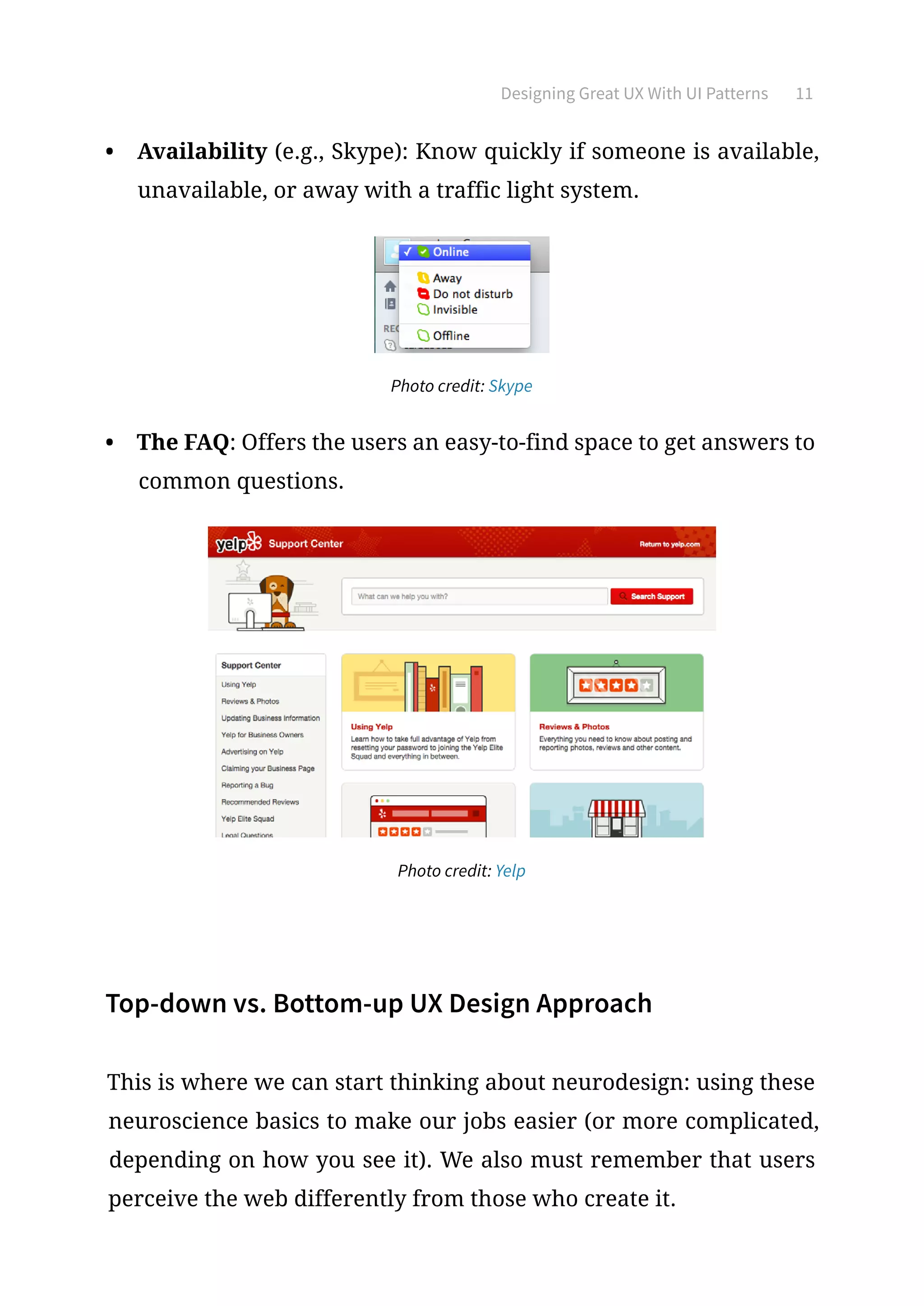 Designing Great UX With UI Patterns 11
•	 Availability (e.g., Skype): Know quickly if someone is available,
unavailable, or away with a traffic light system.
Photo credit: Skype
•	 The FAQ: Offers the users an easy-to-find space to get answers to
common questions.
Photo credit: Yelp
Top-down vs. Bottom-up UX Design Approach
This is where we can start thinking about neurodesign: using these
neuroscience basics to make our jobs easier (or more complicated,
depending on how you see it). We also must remember that users
perceive the web differently from those who create it.
 