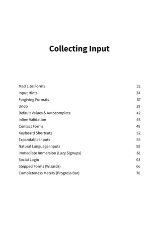 Collecting Input
Mad Libs Forms  32
Input Hints 34
Forgiving Formats 37
Undo39
Default Values  Autocomplete 42
Inline Validation 45
Contact Forms 49
Keyboard Shortcuts 52
Expandable Inputs 55
Natural Language Inputs 58
Immediate Immersion (Lazy Signups) 61
Social Login 63
Stepped Forms (Wizards) 66
Completeness Meters (Progress Bar) 70
 