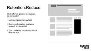 Retention.Reduce
Much of what goes on a page can
be removed if:
• Main navigation is muy facil
• Search optimization has been
properly implemented
• Your marketing people aren’t total
douchebags
 