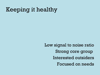 Keeping it healthy Low signal to noise ratio Strong core group  Interested outsiders Focused on needs 