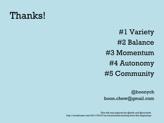Thanks! #1 Variety #2 Balance #3 Momentum #4 Autonomy #5 Community @boonych [email_address] This talk was inspired by @solle and @currybet  http://youtheuser.com/2011/03/07/ux-communities-starting-from-the-beginning/ 