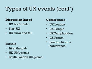 Types of UX events (cont’) Discussion-based UX book club Start UX UX show and tell Socials IA at the pub UK UPA picnic South London UX picnic Conferences UX London UX People UXCampLondon CS Forum London IA mini conference 