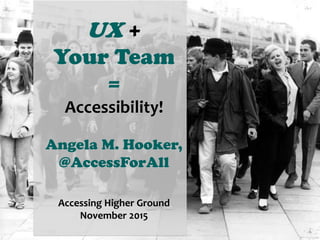 UX +
Your Team
=
Accessibility!
Angela M. Hooker,
@AccessForAll
Accessing Higher Ground
November 2015
 