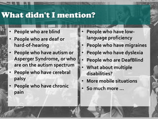 What didn't I mention?
• People who are blind
• People who are deaf or
hard-of-hearing
• People who have autism or
Asperge...