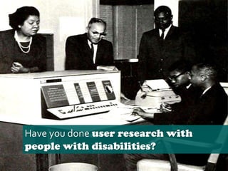 Have you done user research with
people with disabilities?
 