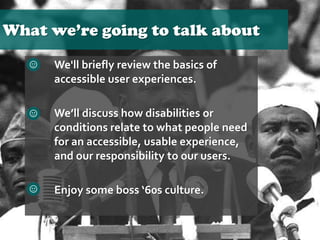 What we’re going to talk about
 We'll briefly review the basics of
accessible user experiences.
 We’ll discuss how disab...