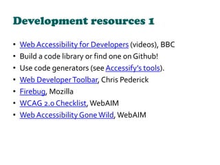 Development resources 1
• Web Accessibility for Developers (videos), BBC
• Build a code library or find one on Github!
• U...