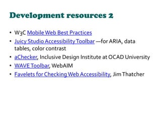 Development resources 2
• W3C MobileWeb Best Practices
• Juicy Studio AccessibilityToolbar —for ARIA, data
tables, color c...