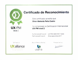 Certificado de Reconocimiento
Este certificado acredita que
Omar Abelardo Peña Castro
UX-PM
ha completado la Certificación Internacional
UX-PM nivel 2
level 2
Numero de certificac on: UX-PM2-0655-MX17-0043
Fecha de certificacion: 29 de sept embre 2017
Cenficado por Socio en Mexicoy Coiomba Fima del instructor
UX allianceTne re
Usaria.
 