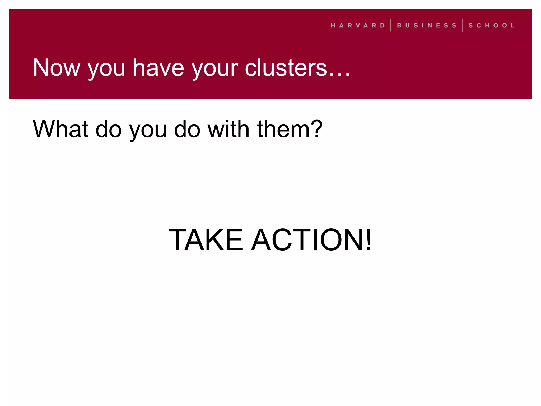 Now you have your clusters…
What do you do with them?
TAKE ACTION!
 