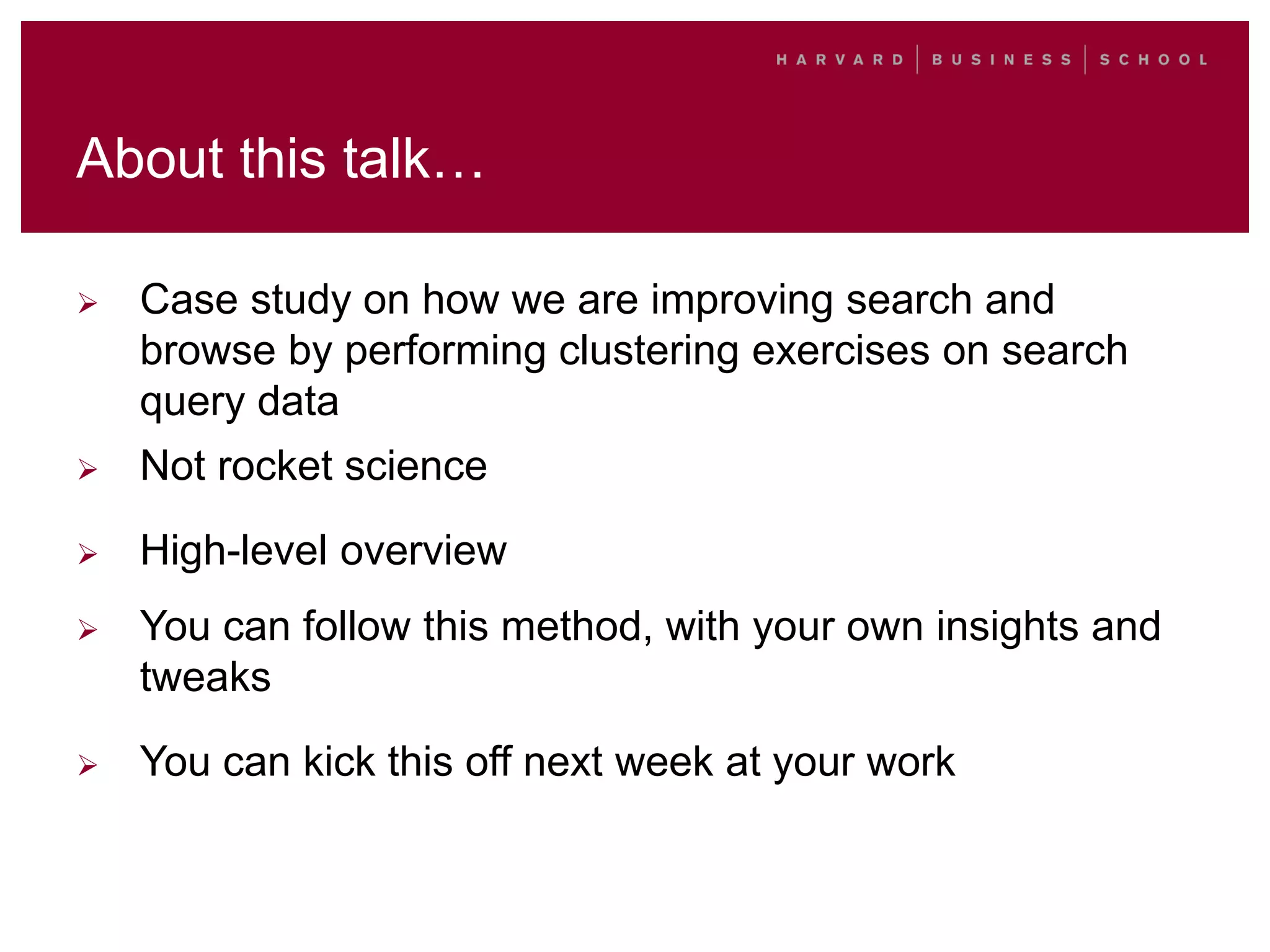 About this talk…
 Case study on how we are improving search and
browse by performing clustering exercises on search
query data
 Not rocket science
 High-level overview
 You can follow this method, with your own insights and
tweaks
 You can kick this off next week at your work
 