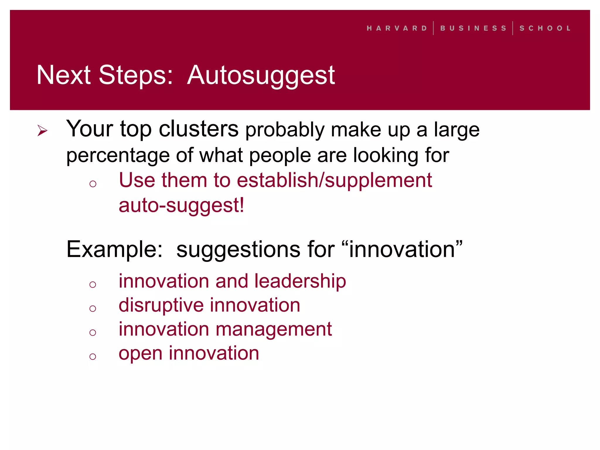 Next Steps: Autosuggest
 Your top clusters probably make up a large
percentage of what people are looking for
o Use them to establish/supplement
auto-suggest!
Example: suggestions for “innovation”
o innovation and leadership
o disruptive innovation
o innovation management
o open innovation
 