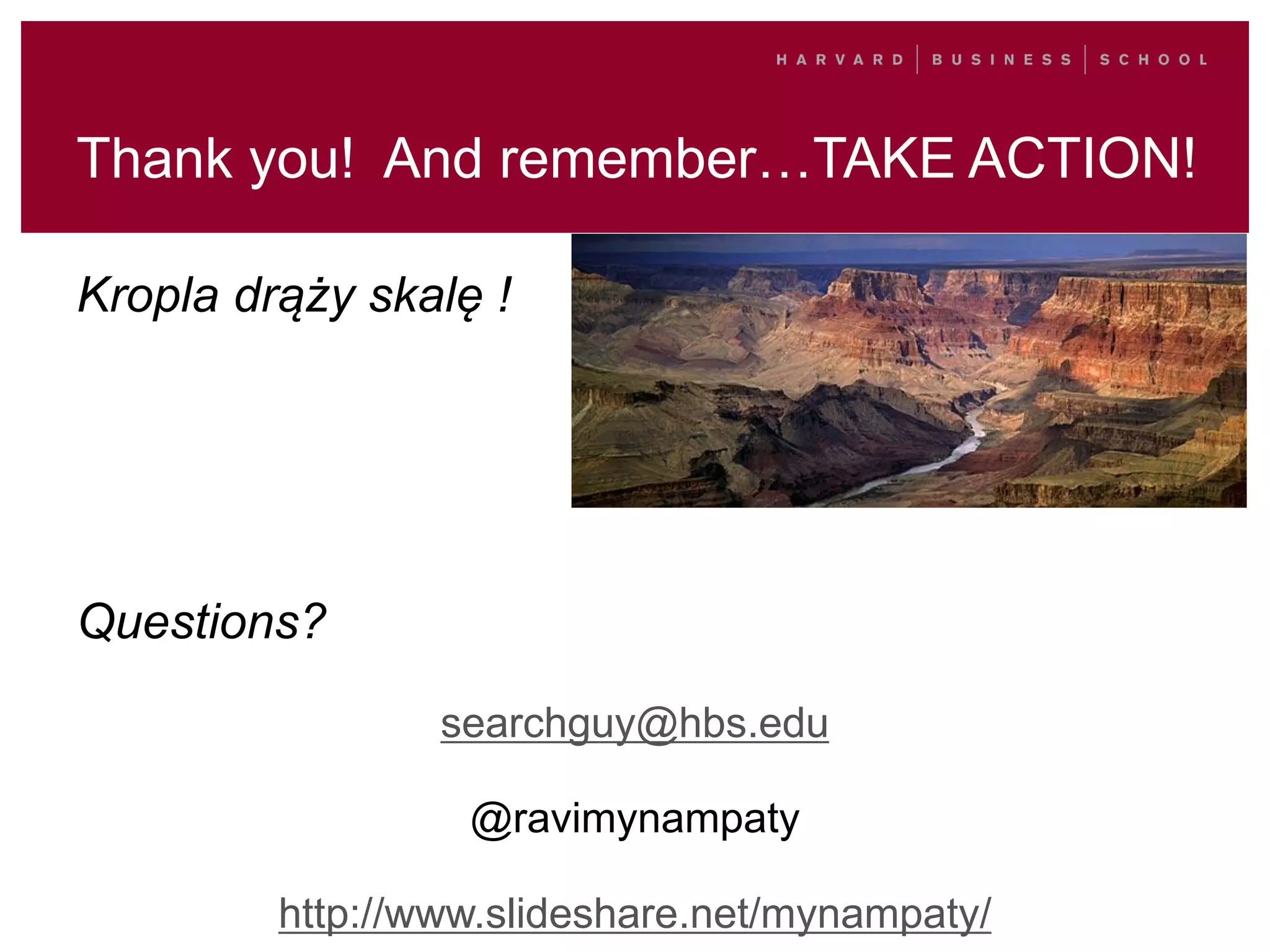 Thank you! And remember…TAKE ACTION!
Kropla drąży skalę !
Questions?
searchguy@hbs.edu
@ravimynampaty
http://www.slideshare.net/mynampaty/
 
