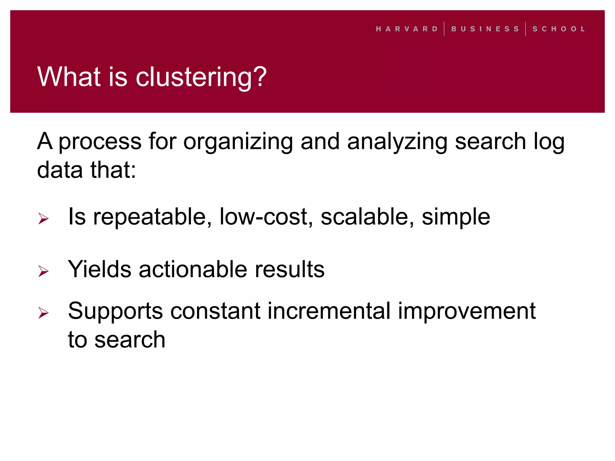 What is clustering?
A process for organizing and analyzing search log
data that:
 Is repeatable, low-cost, scalable, simple
 Yields actionable results
 Supports constant incremental improvement
to search
 