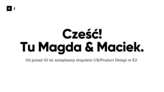 Cześć!
Tu Magda & Maciek.
Od ponad 10 lat zarządzamy zespołem UX/Product Design w K2.
 