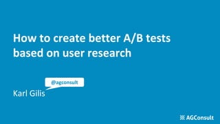 How to create better A/B tests
based on user research
Karl Gilis
@agconsult
 