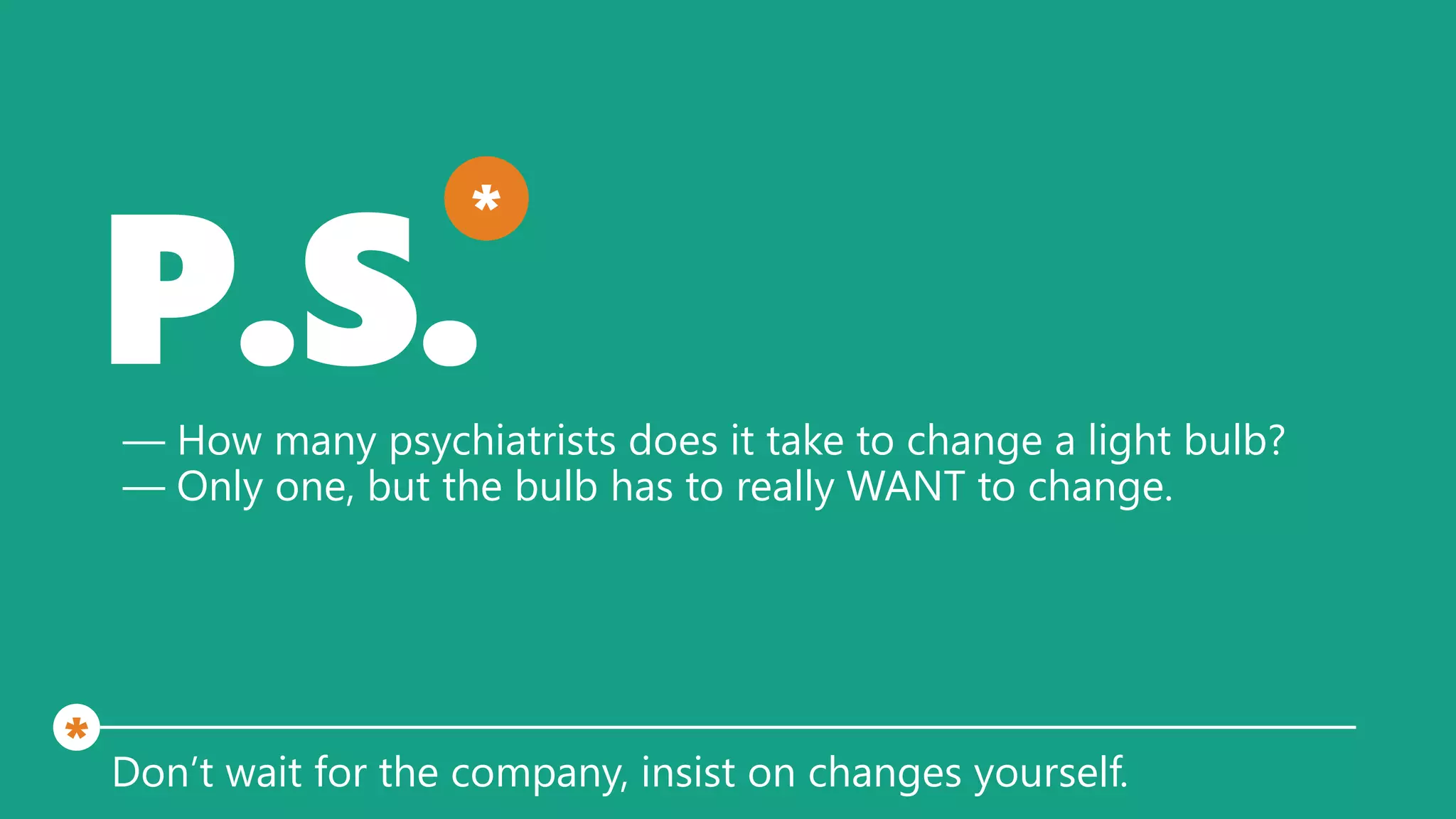 P.S.— How many psychiatrists does it take to change a light bulb?
— Only one, but the bulb has to really WANT to change.
Don’t wait for the company, insist on changes yourself.
*
*
 