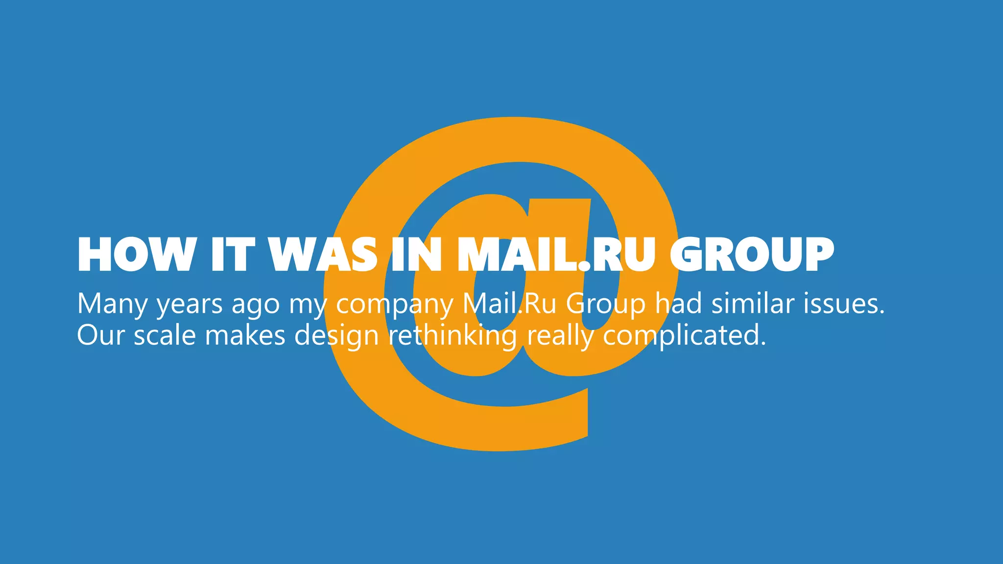 HOW IT WAS IN MAIL.RU GROUP
Many years ago my company Mail.Ru Group had similar issues.
Our scale makes design rethinking really complicated.
 
