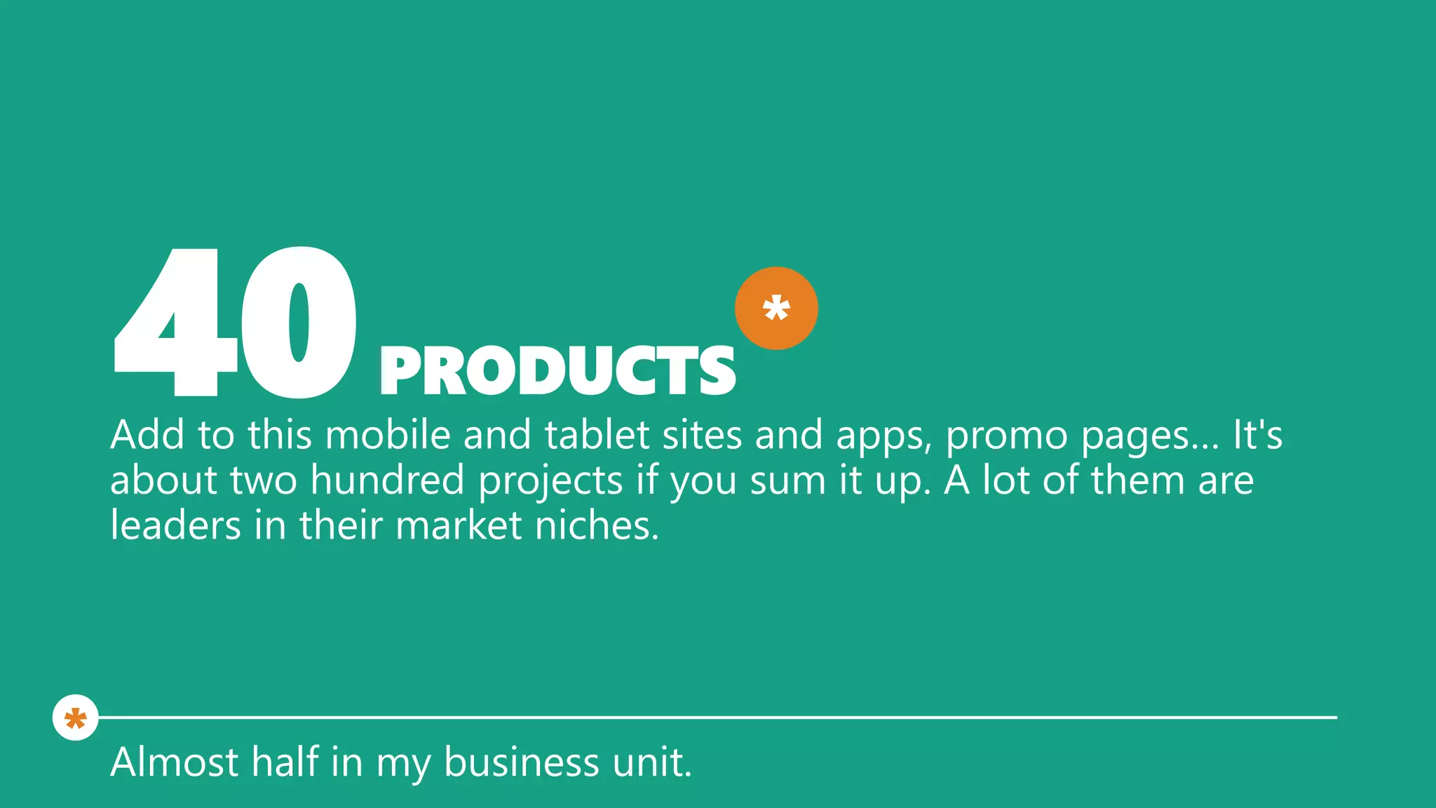 40PRODUCTS
Add to this mobile and tablet sites and apps, promo pages… It's
about two hundred projects if you sum it up. A lot of them are
leaders in their market niches.
Almost half in my business unit.
*
*
 