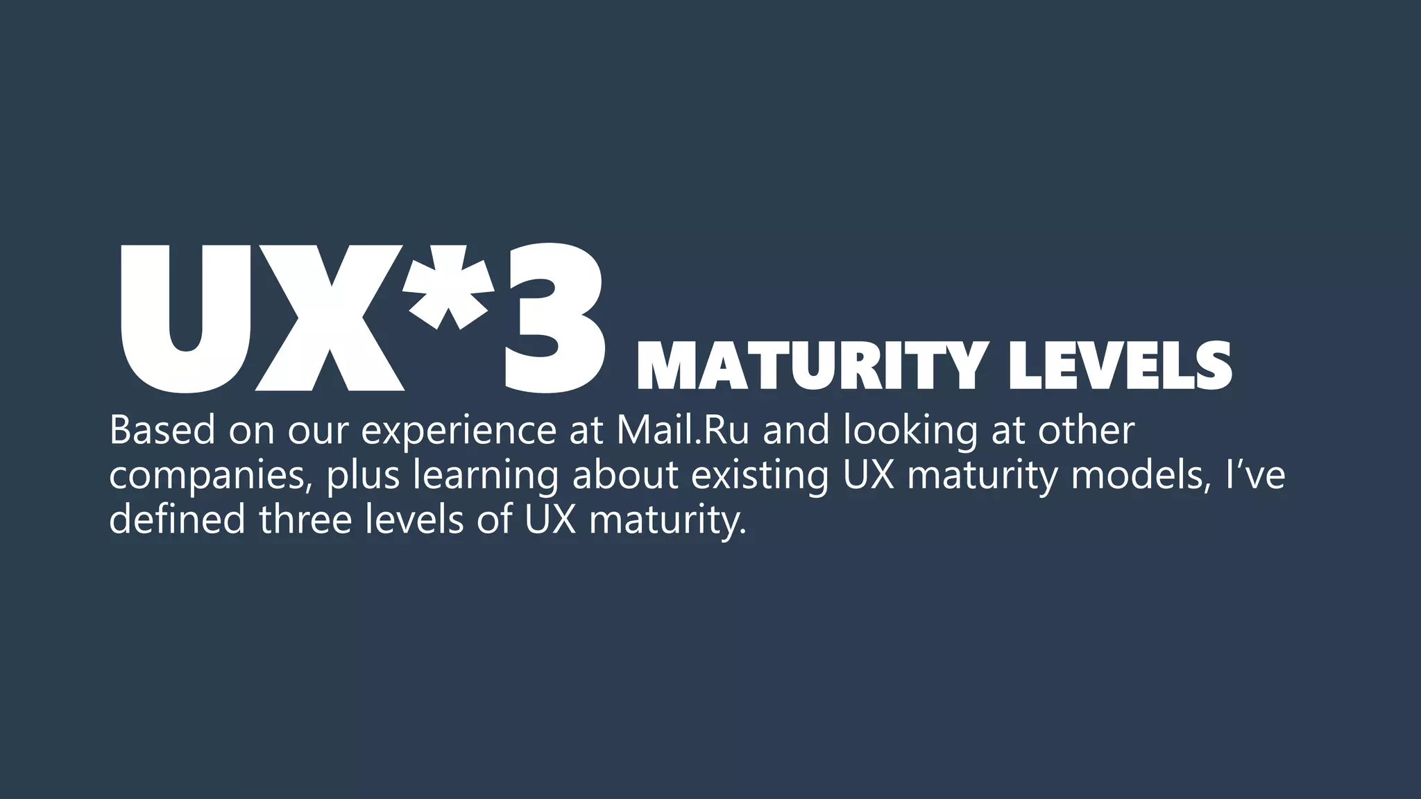 Based on our experience at Mail.Ru and looking at other
companies, plus learning about existing UX maturity models, I’ve
defined three levels of UX maturity.
UX*3MATURITY LEVELS
 