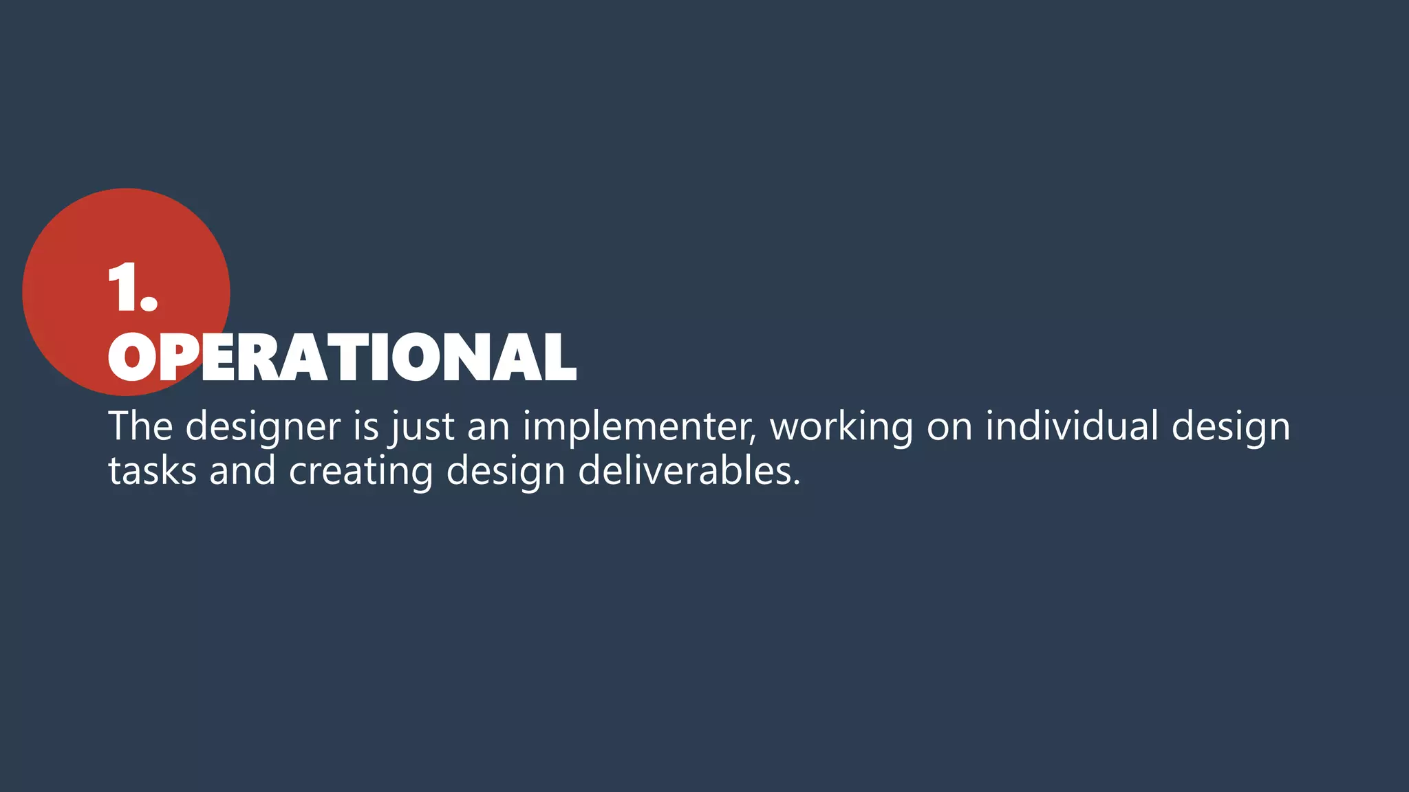 1.
OPERATIONAL
The designer is just an implementer, working on individual design
tasks and creating design deliverables.
 