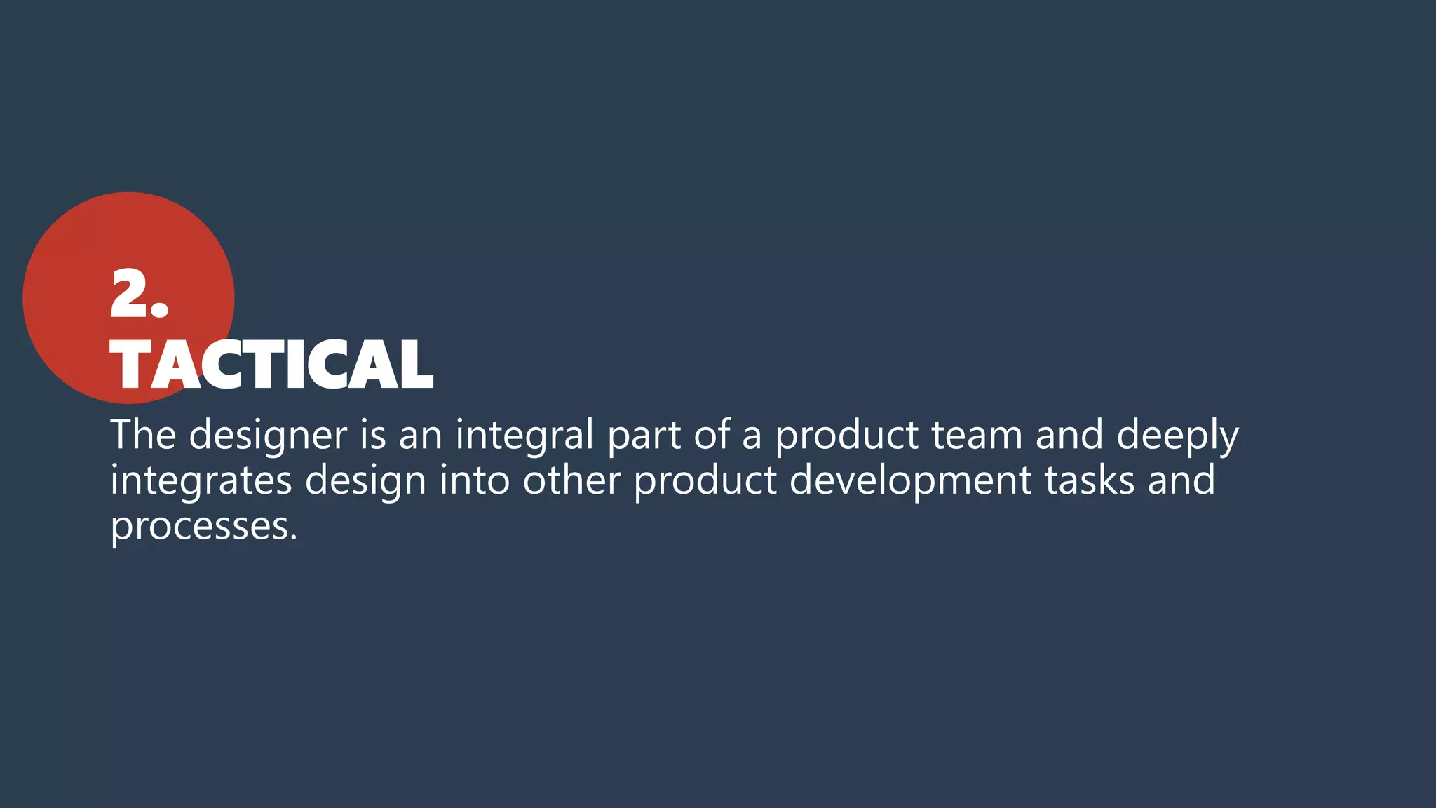 2.
TACTICAL
The designer is an integral part of a product team and deeply
integrates design into other product development tasks and
processes.
 