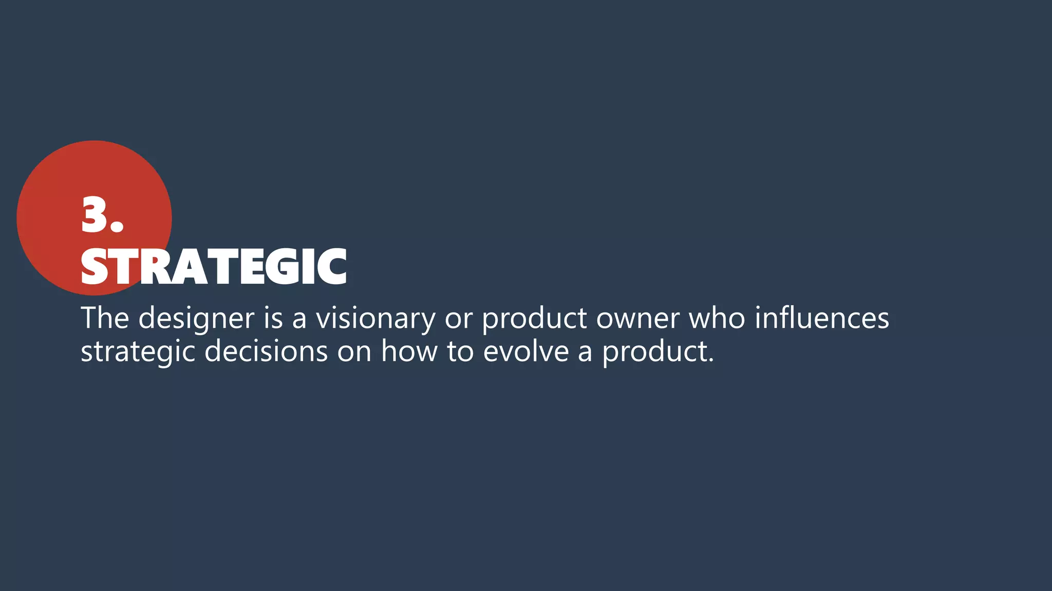 3.
STRATEGIC
The designer is a visionary or product owner who influences
strategic decisions on how to evolve a product.
 