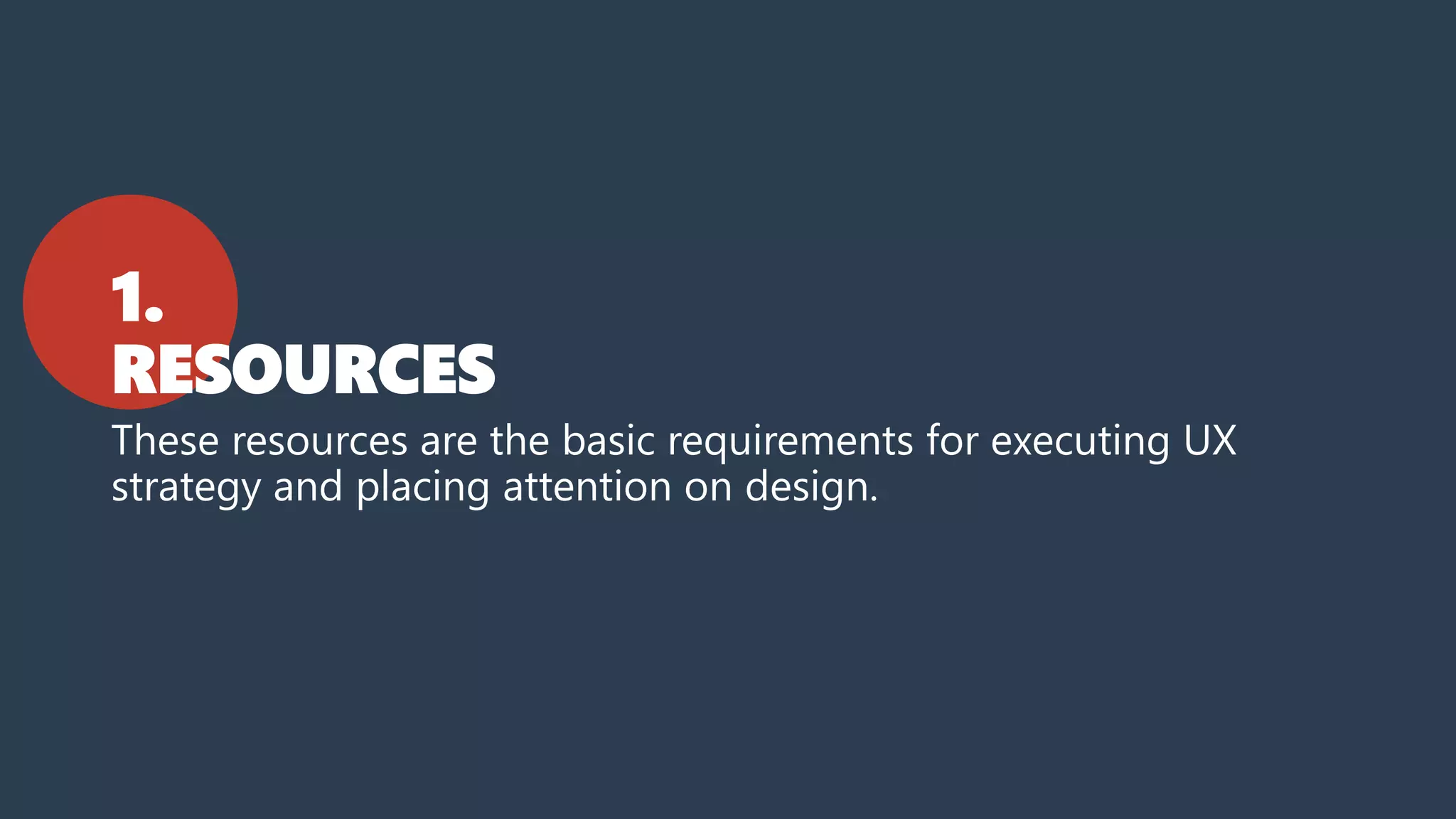 1.
RESOURCES
These resources are the basic requirements for executing UX
strategy and placing attention on design.
 