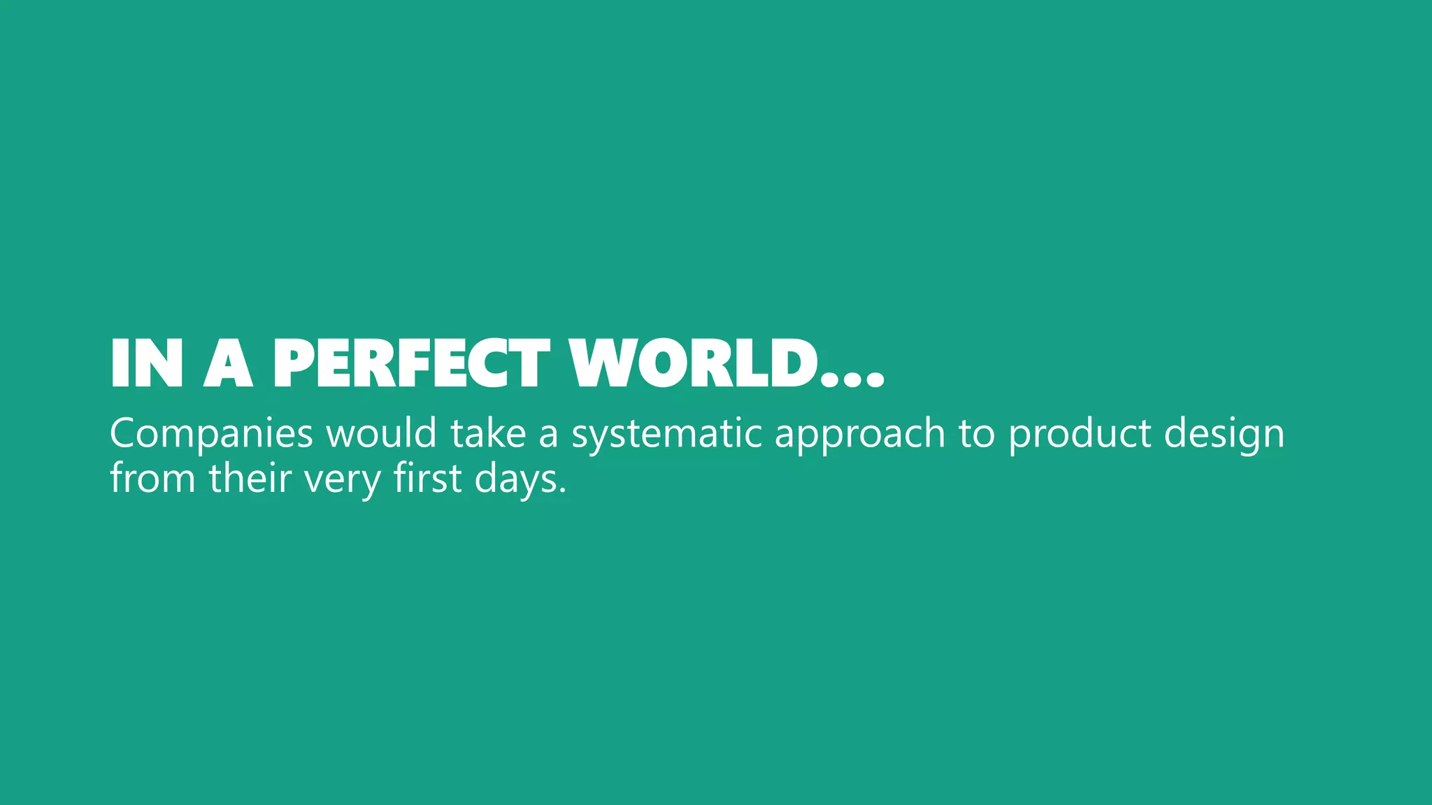 IN A PERFECT WORLD…
Companies would take a systematic approach to product design
from their very first days.
 