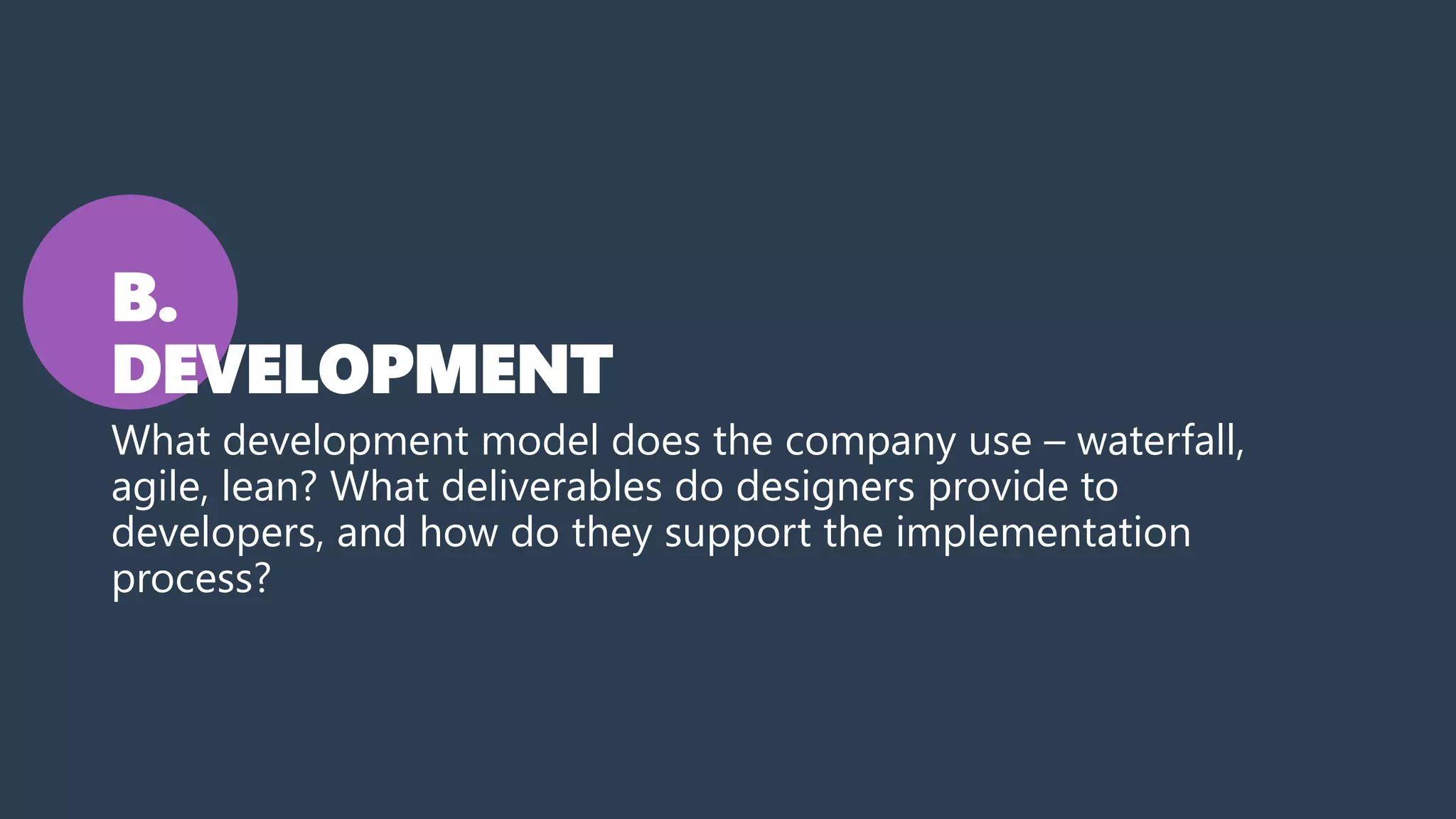B.
DEVELOPMENT
What development model does the company use – waterfall,
agile, lean? What deliverables do designers provide to
developers, and how do they support the implementation
process?
 