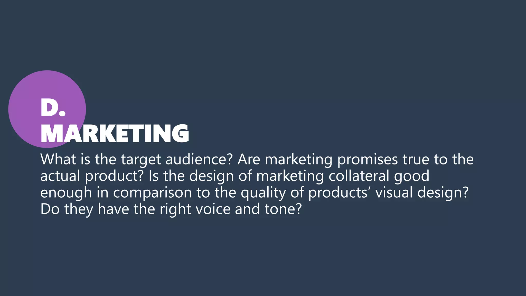 D.
MARKETING
What is the target audience? Are marketing promises true to the
actual product? Is the design of marketing collateral good
enough in comparison to the quality of products’ visual design?
Do they have the right voice and tone?
 