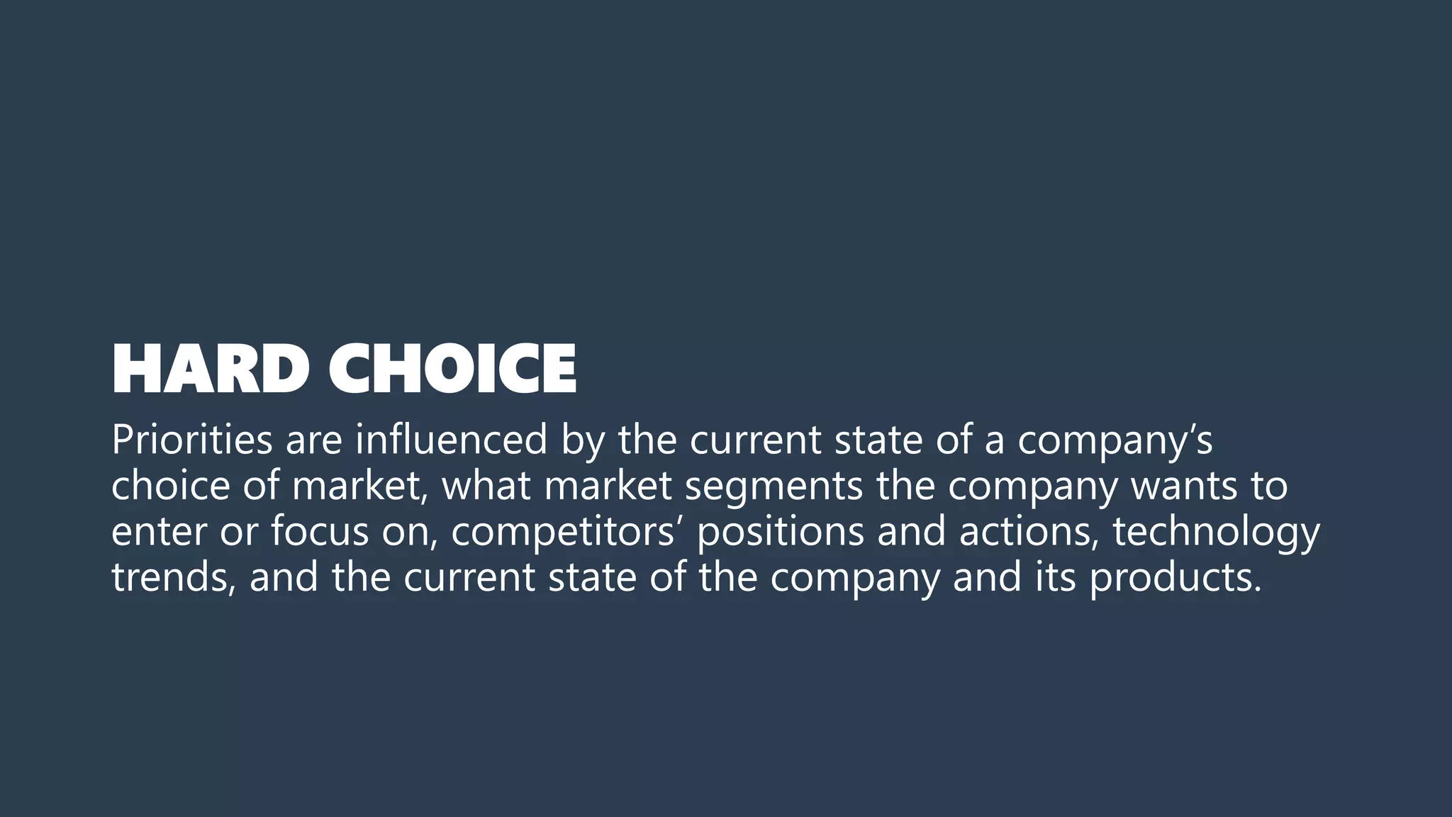 HARD CHOICE
Priorities are influenced by the current state of a company’s
choice of market, what market segments the company wants to
enter or focus on, competitors’ positions and actions, technology
trends, and the current state of the company and its products.
 