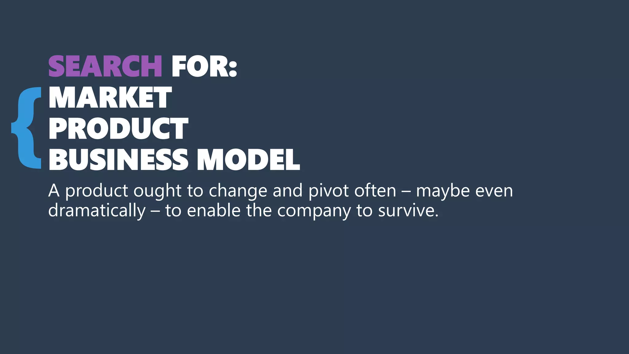 SEARCH FOR:
MARKET
PRODUCT
BUSINESS MODEL
A product ought to change and pivot often – maybe even
dramatically – to enable the company to survive.
{
 