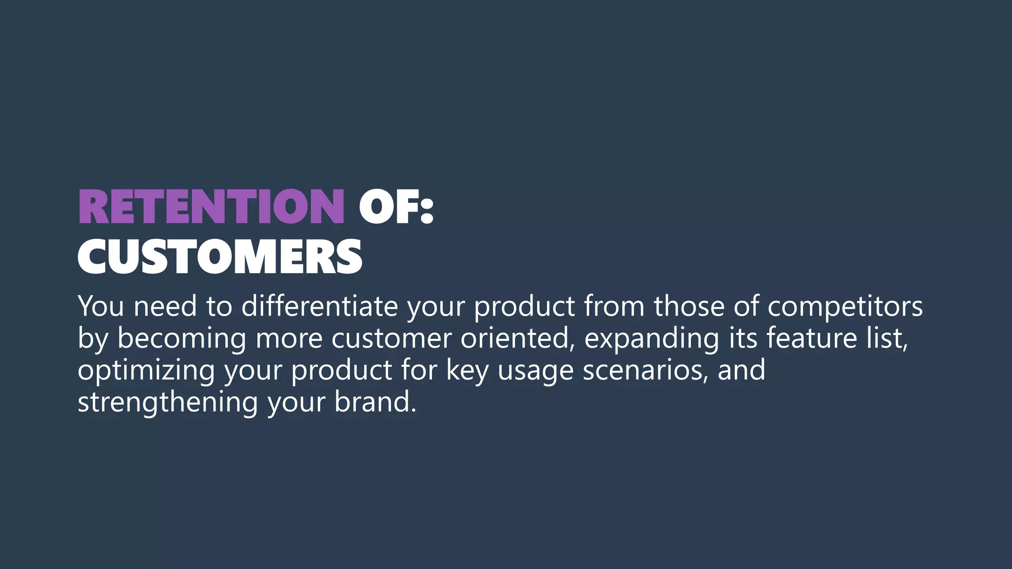 RETENTION OF:
CUSTOMERS
You need to differentiate your product from those of competitors
by becoming more customer oriented, expanding its feature list,
optimizing your product for key usage scenarios, and
strengthening your brand.
 