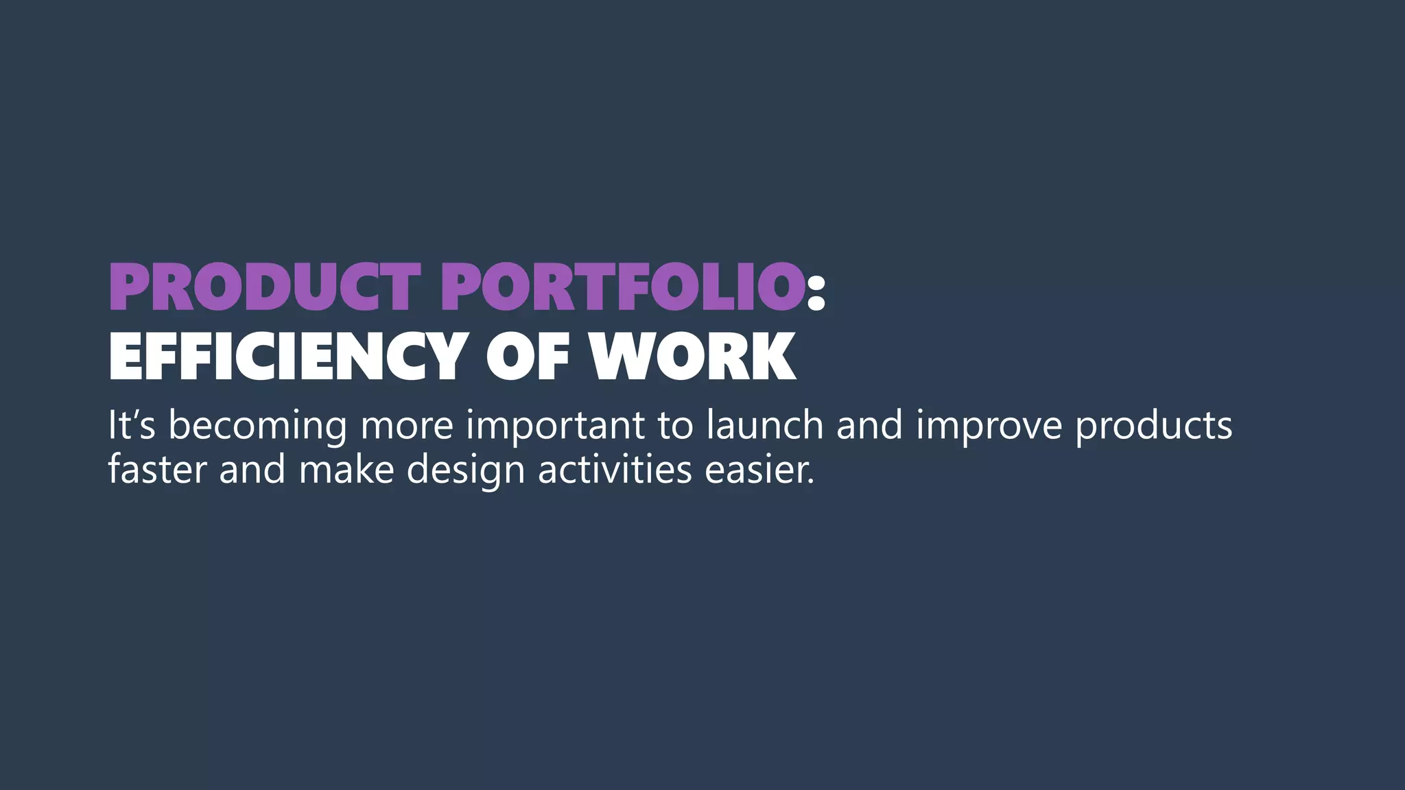 PRODUCT PORTFOLIO:
EFFICIENCY OF WORK
It’s becoming more important to launch and improve products
faster and make design activities easier.
 