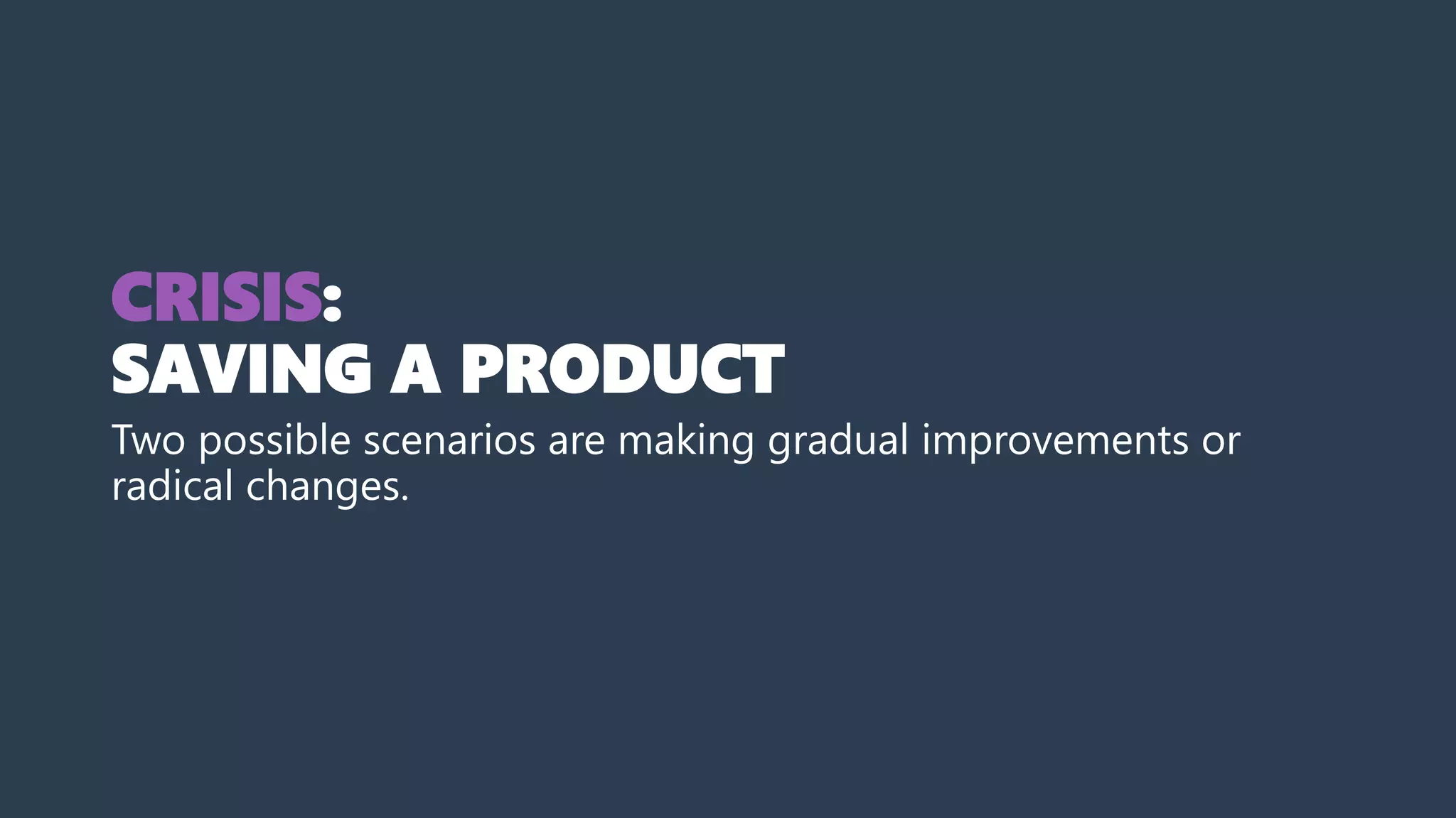 CRISIS:
SAVING A PRODUCT
Two possible scenarios are making gradual improvements or
radical changes.
 