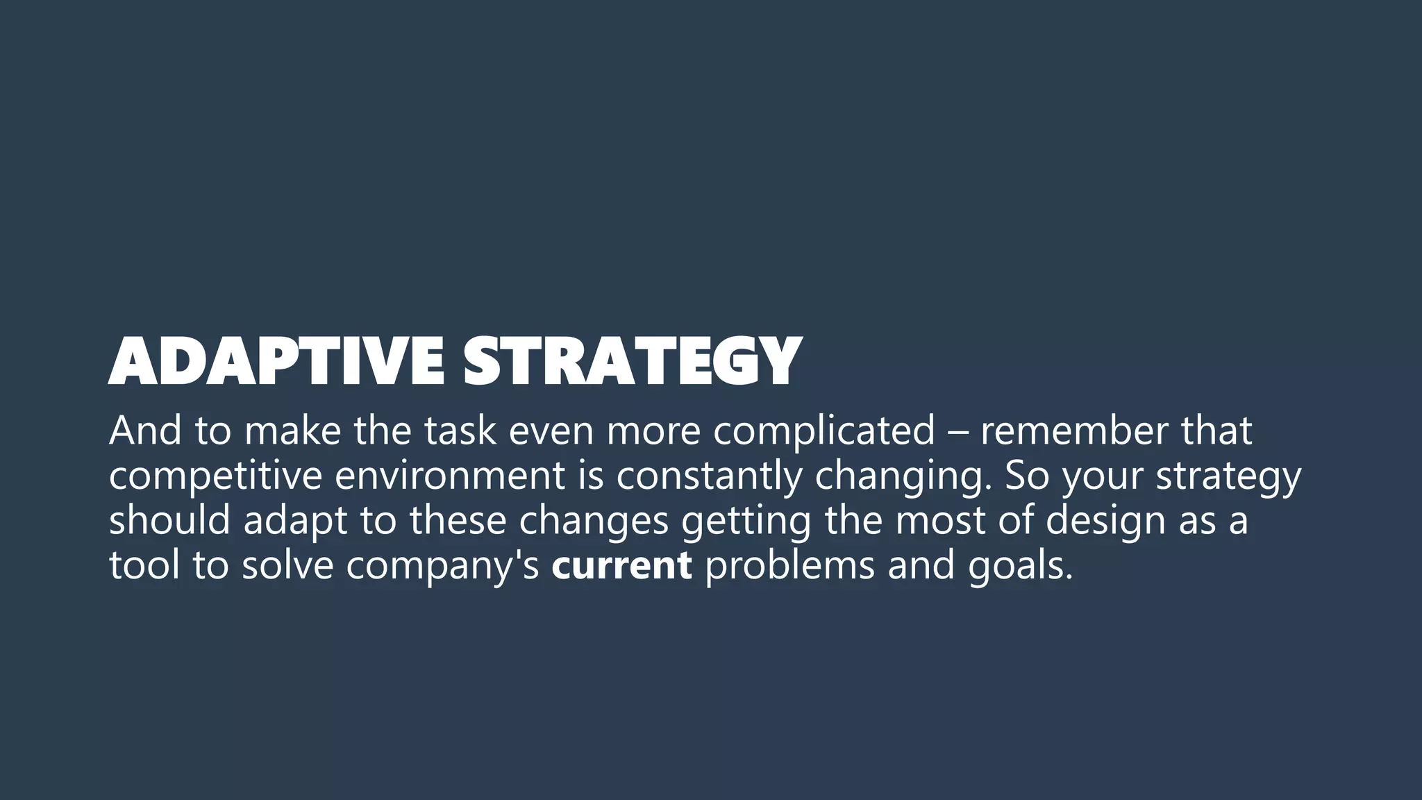 ADAPTIVE STRATEGY
And to make the task even more complicated – remember that
competitive environment is constantly changing. So your strategy
should adapt to these changes getting the most of design as a
tool to solve company's current problems and goals.
 