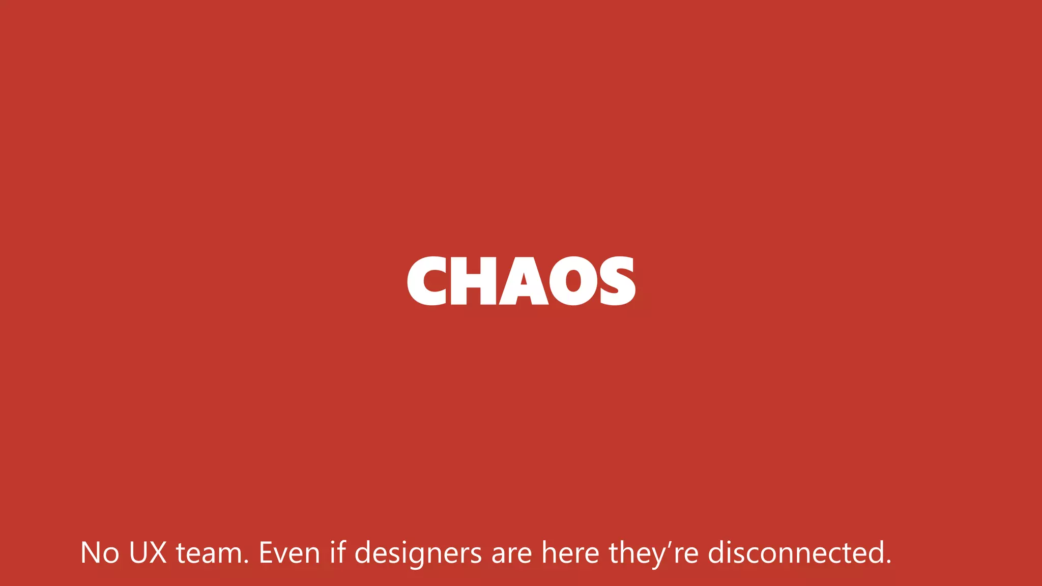 CHAOS
No UX team. Even if designers are here they’re disconnected.
 