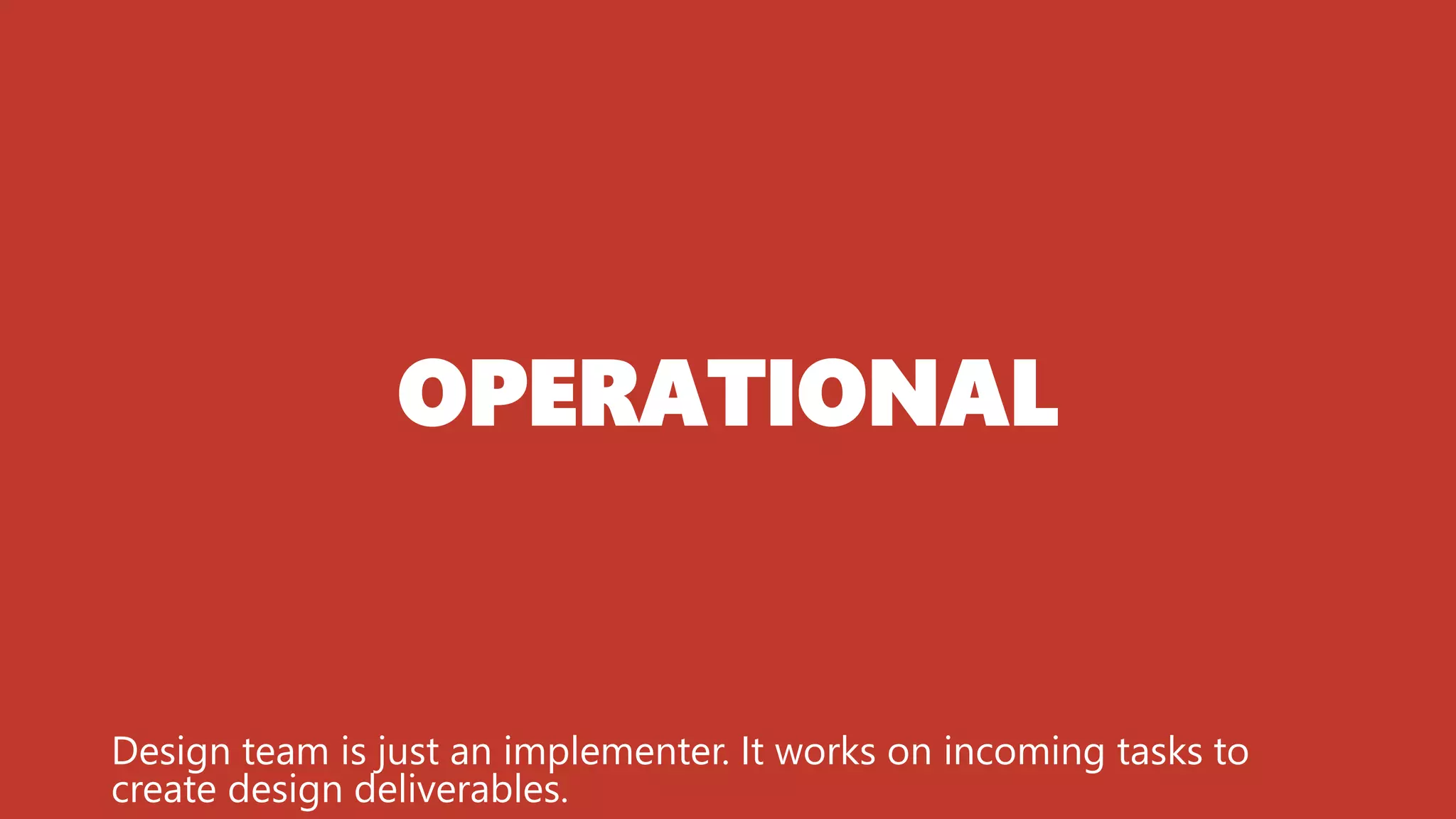 OPERATIONAL
Design team is just an implementer. It works on incoming tasks to
create design deliverables.
 