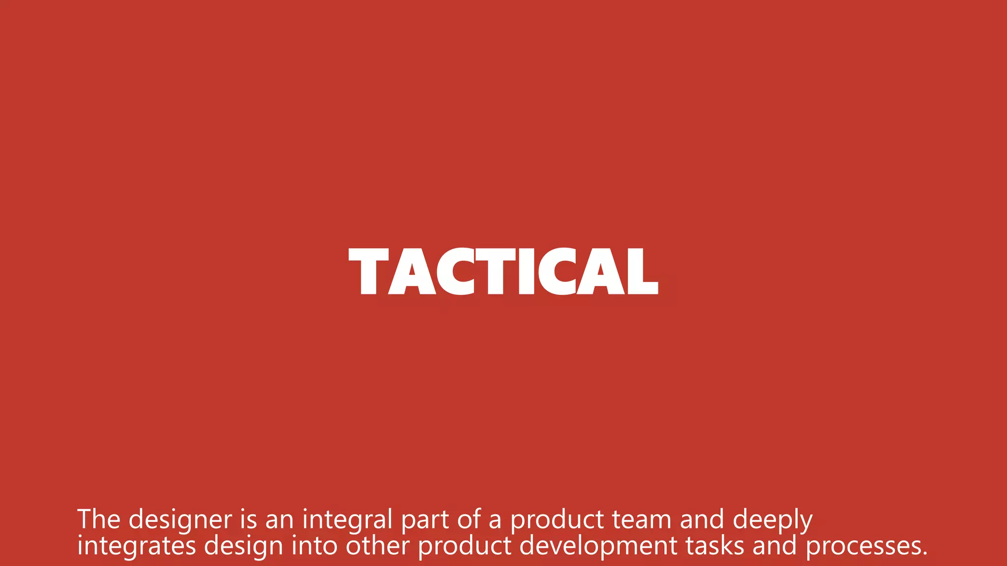 TACTICAL
The designer is an integral part of a product team and deeply
integrates design into other product development tasks and processes.
 