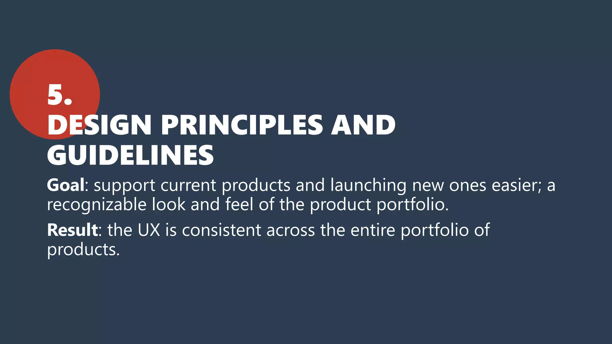 5.
DESIGN PRINCIPLES AND
GUIDELINES
Goal: support current products and launching new ones easier; a
recognizable look and feel of the product portfolio.
Result: the UX is consistent across the entire portfolio of
products.
 