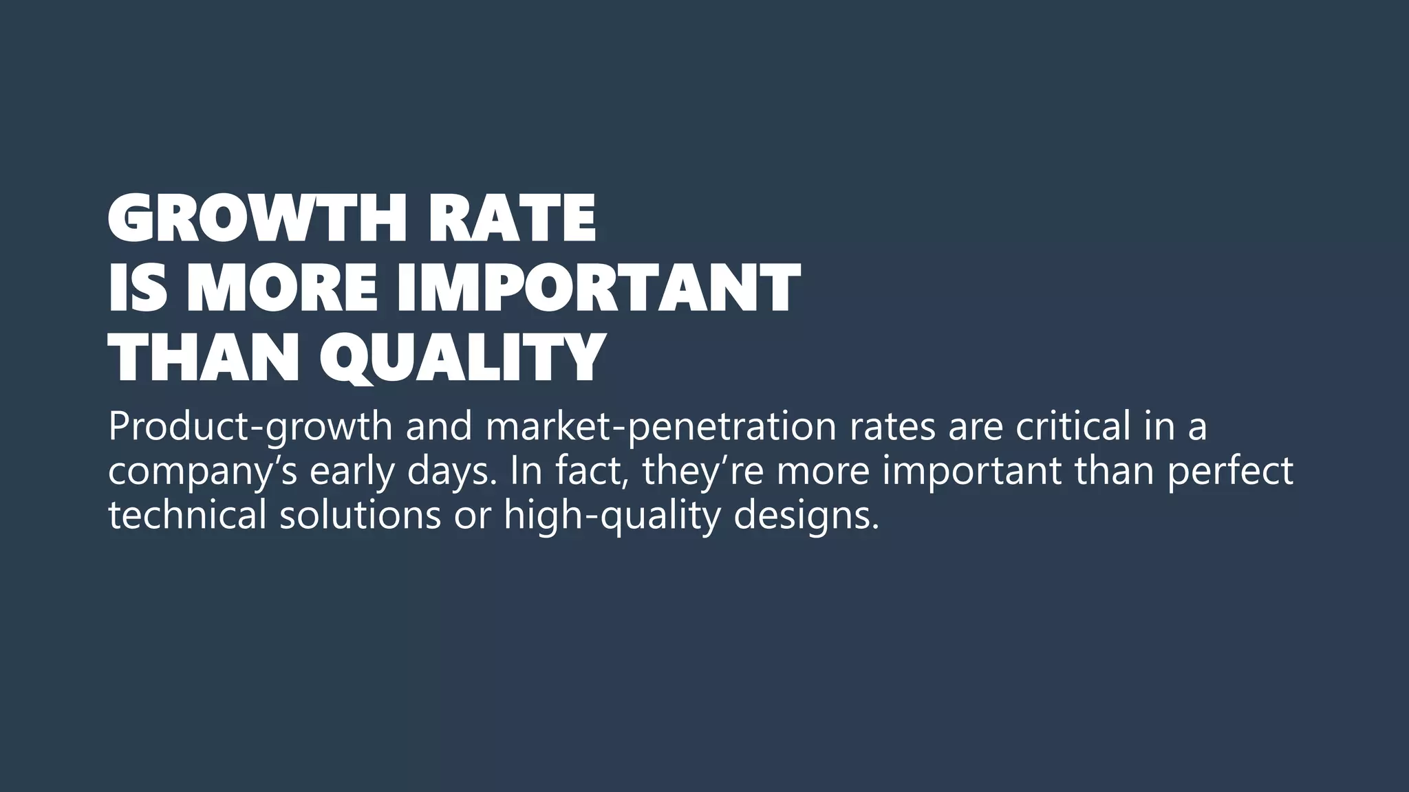 GROWTH RATE
IS MORE IMPORTANT
THAN QUALITY
Product-growth and market-penetration rates are critical in a
company’s early days. In fact, they’re more important than perfect
technical solutions or high-quality designs.
 