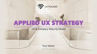 APPLIED UX STRATEGY
UX & Company Maturity Model
Yury Vetrov
Mail.Ru Group
 