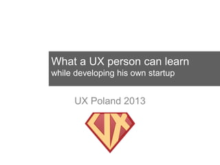 What a UX person can learn
while developing his own startup


      UX Poland 2013
 