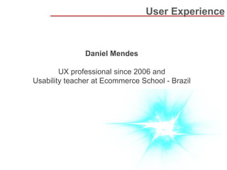 User Experience 
Daniel Mendes UX professional since 2006 and Usability teacher at Ecommerce School - Brazil  